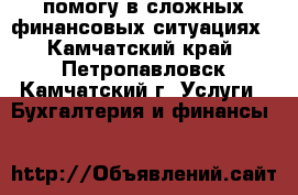 помогу в сложных финансовых ситуациях - Камчатский край, Петропавловск-Камчатский г. Услуги » Бухгалтерия и финансы   